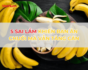 5 SAI LẦM KHIẾN BẠN ĂN CHUỐI MÀ VẪN TĂNG CÂN